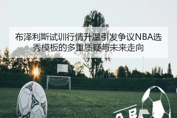 布泽利斯试训行情升温引发争议NBA选秀模板的多重质疑与未来走向