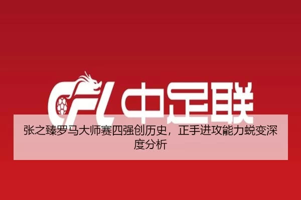 张之臻罗马大师赛四强创历史，正手进攻能力蜕变深度分析