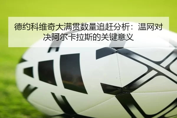 德约科维奇大满贯数量追赶分析：温网对决阿尔卡拉斯的关键意义